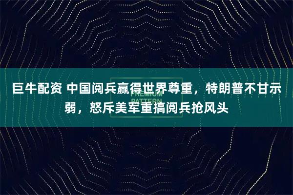 巨牛配资 中国阅兵赢得世界尊重，特朗普不甘示弱，怒斥美军重搞阅兵抢风头