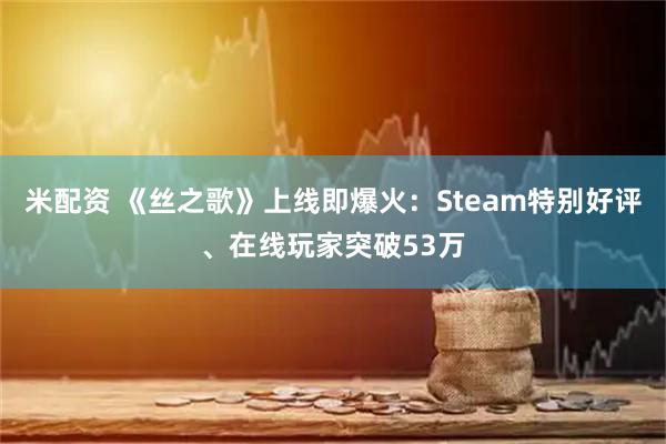 米配资 《丝之歌》上线即爆火：Steam特别好评、在线玩家突破53万