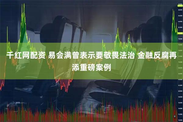 千红网配资 易会满曾表示要敬畏法治 金融反腐再添重磅案例