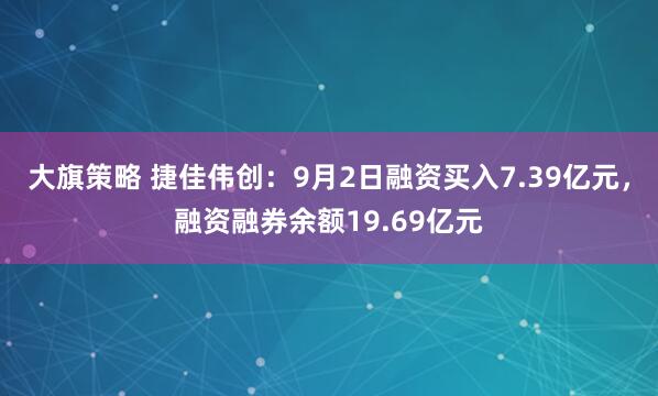大旗策略 捷佳伟创：9月2日融资买入7.39亿元，融资融券余额19.69亿元