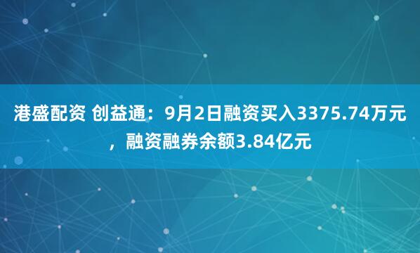 港盛配资 创益通：9月2日融资买入3375.74万元，融资融券余额3.84亿元
