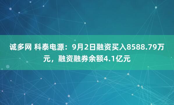 诚多网 科泰电源：9月2日融资买入8588.79万元，融资融券余额4.1亿元