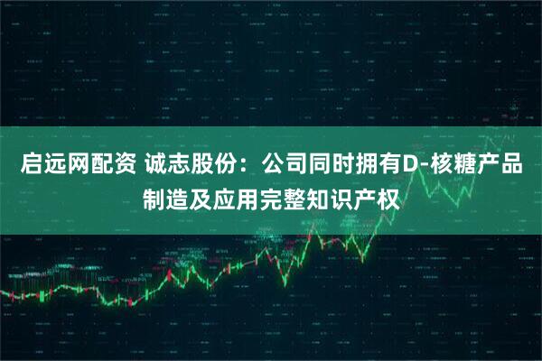 启远网配资 诚志股份：公司同时拥有D-核糖产品制造及应用完整知识产权
