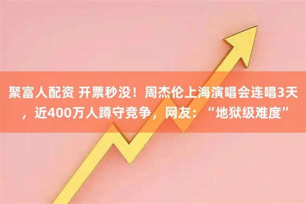 聚富人配资 开票秒没！周杰伦上海演唱会连唱3天 ，近400万人蹲守竞争，网友：“地狱级难度”