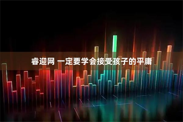 睿迎网 一定要学会接受孩子的平庸