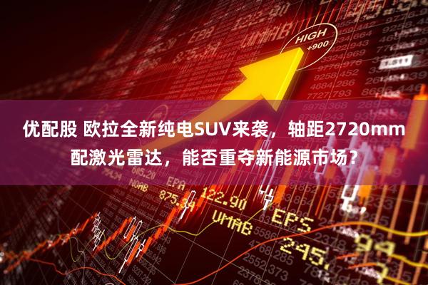 优配股 欧拉全新纯电SUV来袭，轴距2720mm配激光雷达，能否重夺新能源市场？