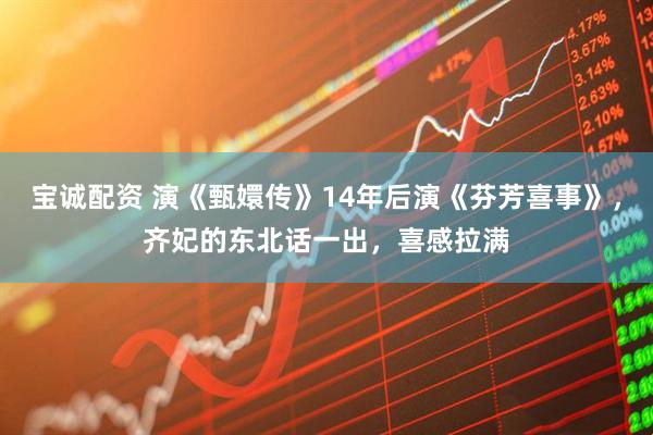 宝诚配资 演《甄嬛传》14年后演《芬芳喜事》，齐妃的东北话一出，喜感拉满