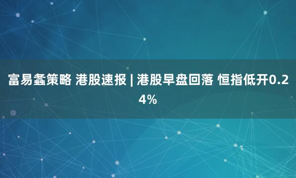 富易螽策略 港股速报 | 港股早盘回落 恒指低开0.24%