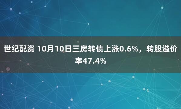 世纪配资 10月10日三房转债上涨0.6%，转股溢价率47.4%