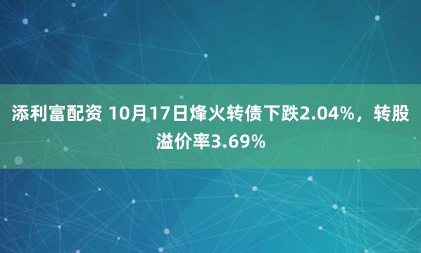 添利富配资 10月17日烽火转债下跌2.04%,转股溢价率3.69%