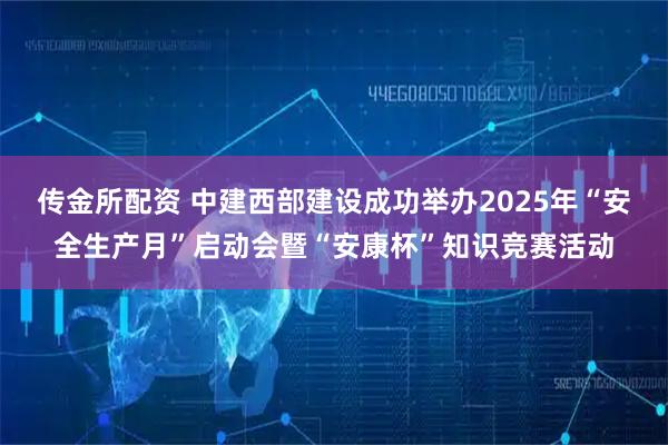 传金所配资 中建西部建设成功举办2025年“安全生产月”启动会暨“安康杯”知识竞赛活动