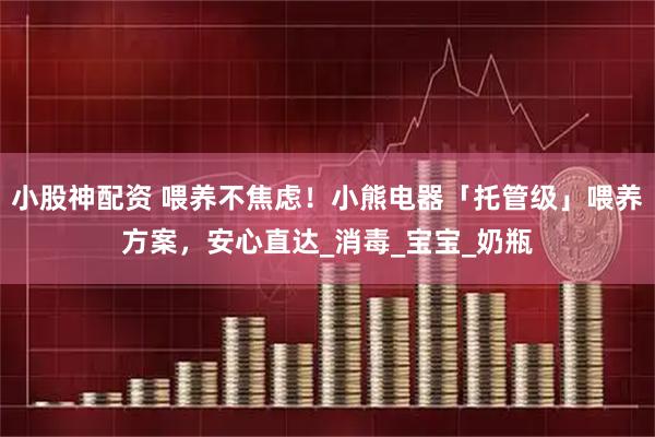 小股神配资 喂养不焦虑！小熊电器「托管级」喂养方案，安心直达_消毒_宝宝_奶瓶