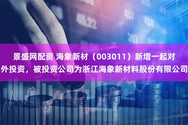 景盛网配资 海象新材（003011）新增一起对外投资，被投资公司为浙江海象新材料股份有限公司