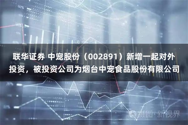 联华证券 中宠股份（002891）新增一起对外投资，被投资公司为烟台中宠食品股份有限公司