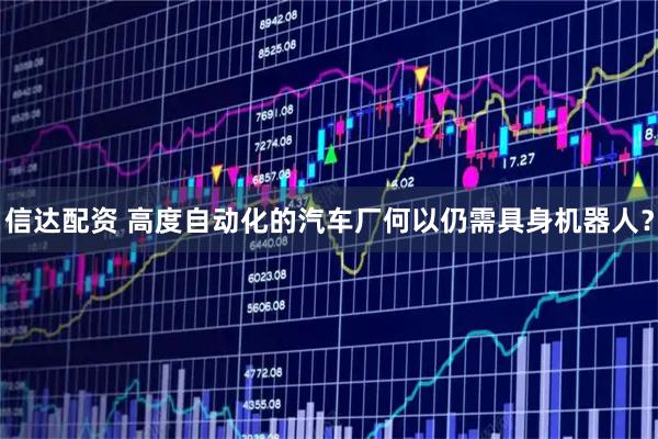 信达配资 高度自动化的汽车厂何以仍需具身机器人？