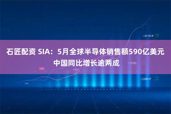 石匠配资 SIA：5月全球半导体销售额590亿美元 中国同比增长逾两成