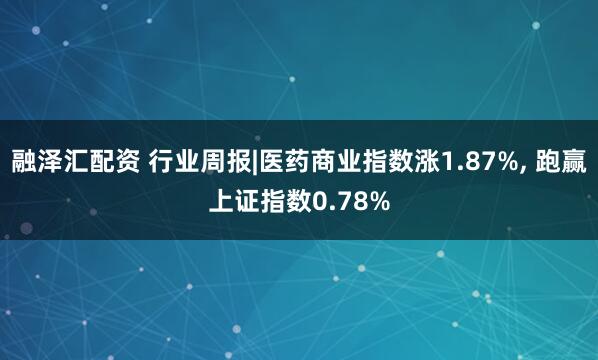 融泽汇配资 行业周报|医药商业指数涨1.87%, 跑赢上证指数0.78%