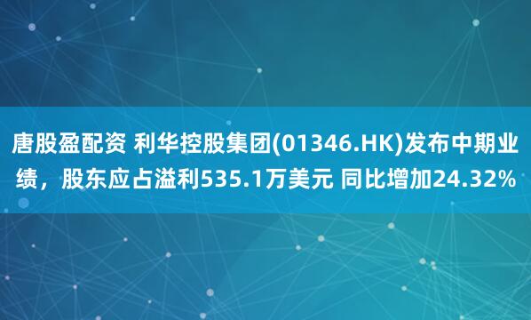 唐股盈配资 利华控股集团(01346.HK)发布中期业绩，股东应占溢利535.1万美元 同比增加24.32%