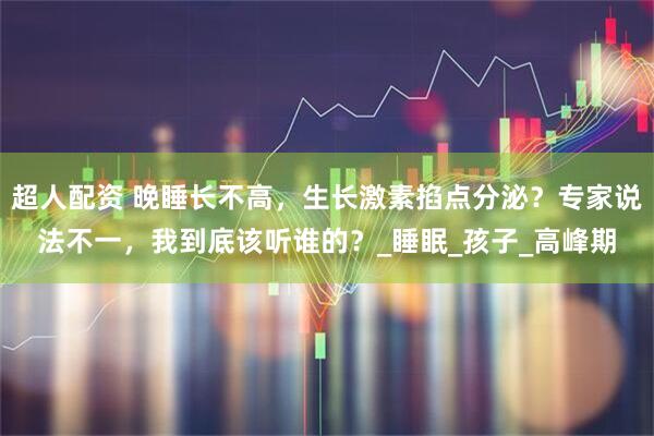 超人配资 晚睡长不高，生长激素掐点分泌？专家说法不一，我到底该听谁的？_睡眠_孩子_高峰期