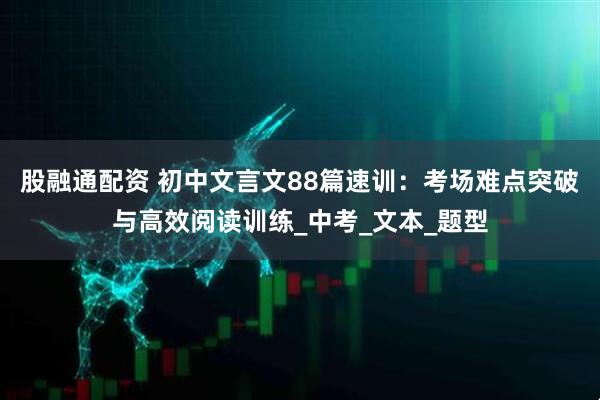 股融通配资 初中文言文88篇速训：考场难点突破与高效阅读训练_中考_文本_题型