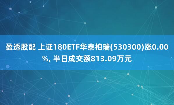 盈透股配 上证180ETF华泰柏瑞(530300)涨0.00%, 半日成交额813.09万元