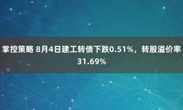 掌控策略 8月4日建工转债下跌0.51%，转股溢价率31.69%