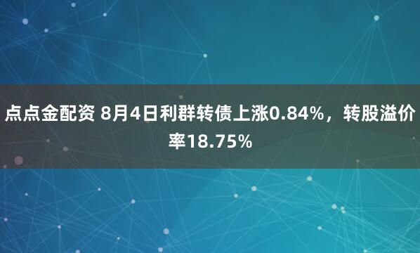 点点金配资 8月4日利群转债上涨0.84%，转股溢价率18.75%