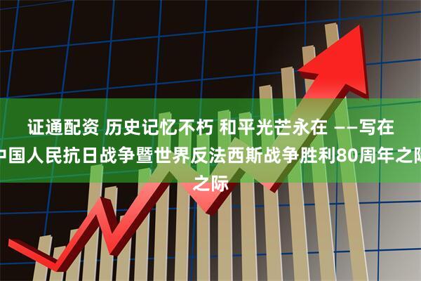 证通配资 历史记忆不朽 和平光芒永在 ——写在中国人民抗日战争暨世界反法西斯战争胜利80周年之际