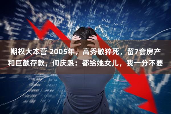 期权大本营 2005年，高秀敏猝死，留7套房产和巨额存款，何庆魁：都给她女儿，我一分不要