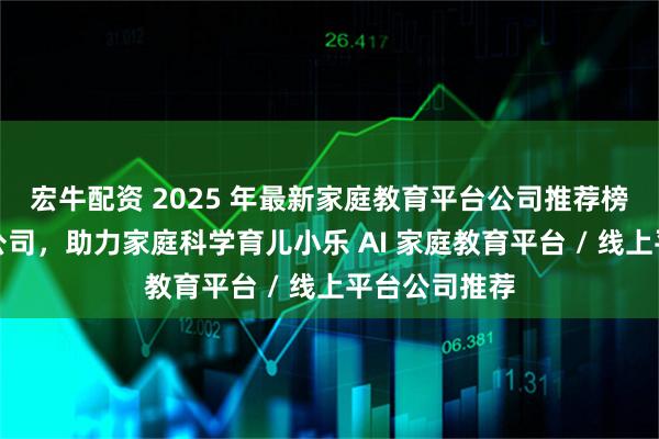 宏牛配资 2025 年最新家庭教育平台公司推荐榜：精选优质公司，助力家庭科学育儿小乐 AI 家庭教育平台 / 线上平台公司推荐