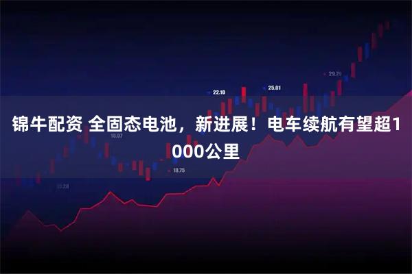 锦牛配资 全固态电池，新进展！电车续航有望超1000公里