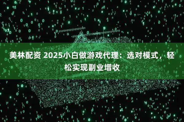 美林配资 2025小白做游戏代理：选对模式，轻松实现副业增收