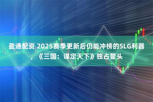 盈通配资 2025赛季更新后仍能冲榜的SLG利器，《三国：谋定天下》独占鳌头