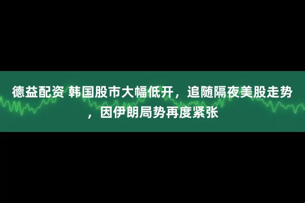 德益配资 韩国股市大幅低开，追随隔夜美股走势，因伊朗局势再度紧张