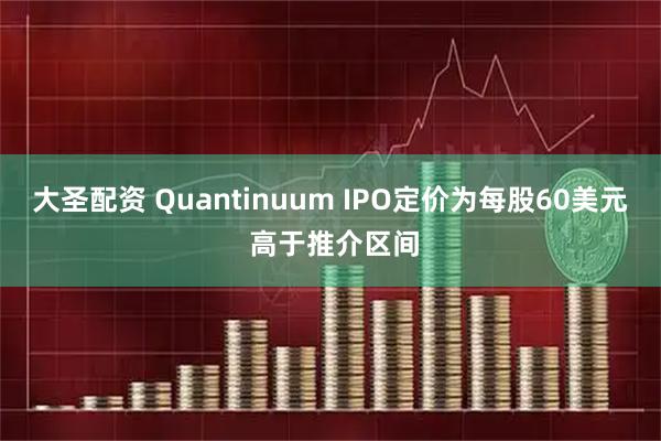 大圣配资 Quantinuum IPO定价为每股60美元 高于推介区间