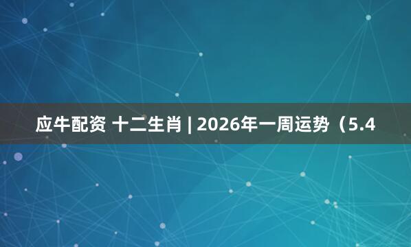 应牛配资 十二生肖 | 2026年一周运势（5.4