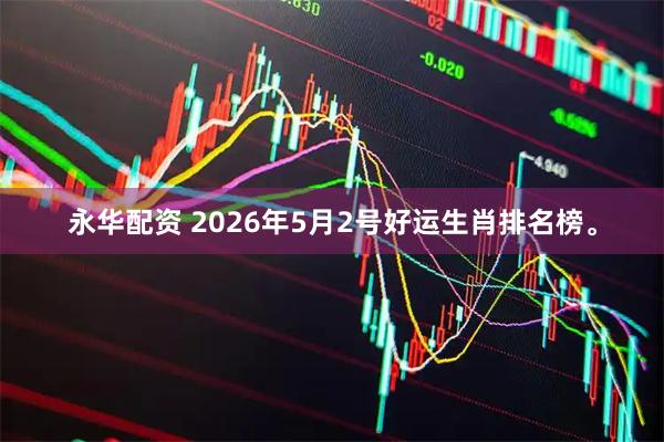 永华配资 2026年5月2号好运生肖排名榜。