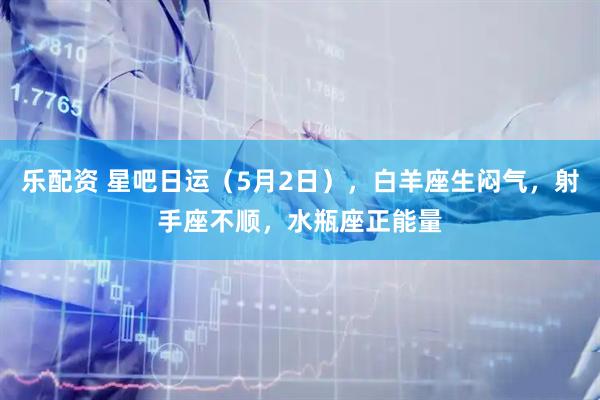 乐配资 星吧日运（5月2日），白羊座生闷气，射手座不顺，水瓶座正能量