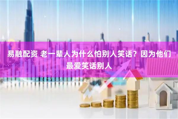 易融配资 老一辈人为什么怕别人笑话？因为他们最爱笑话别人