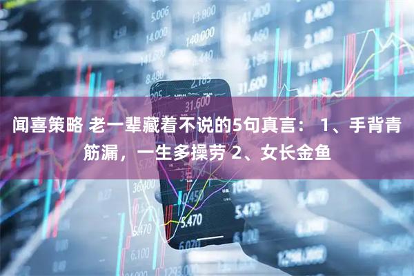 闻喜策略 老一辈藏着不说的5句真言： 1、手背青筋漏，一生多操劳 2、女长金鱼