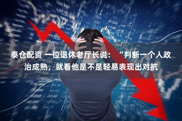泰仓配资 一位退休老厅长说: “判断一个人政治成熟,就看他是不是轻易表现出对抗